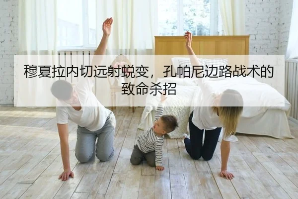 穆夏拉内切远射蜕变，孔帕尼边路战术的致命杀招