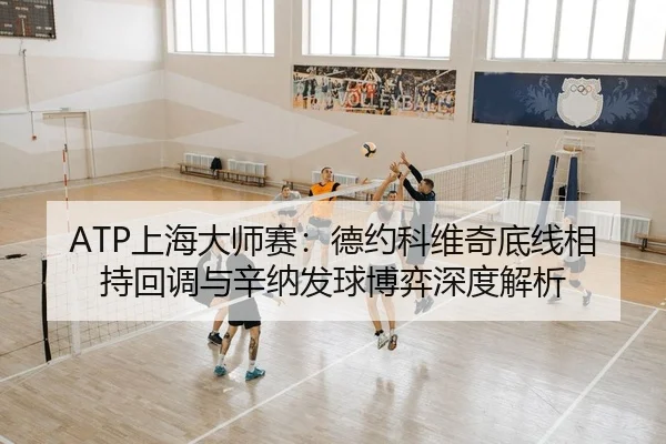 ATP上海大师赛：德约科维奇底线相持回调与辛纳发球博弈深度解析
