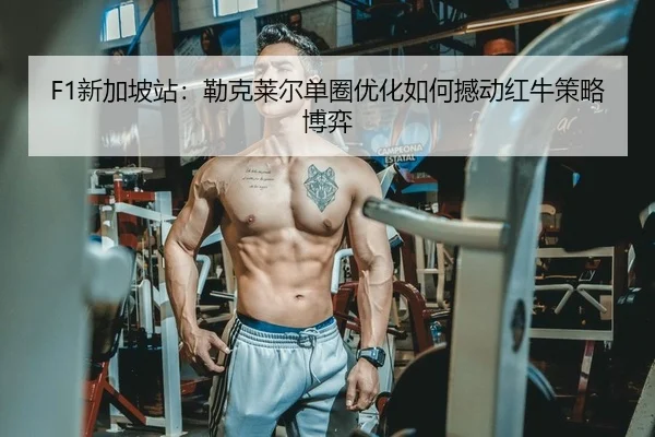 F1新加坡站：勒克莱尔单圈优化如何撼动红牛策略博弈